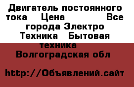 Двигатель постоянного тока. › Цена ­ 12 000 - Все города Электро-Техника » Бытовая техника   . Волгоградская обл.